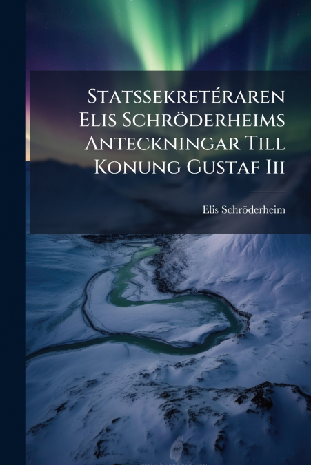 Statssekretéraren Elis Schröderheims Anteckningar Till Konung Gustaf Iii