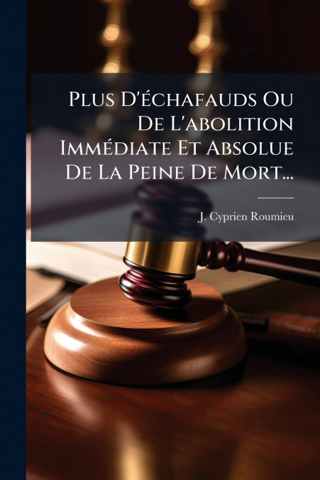 Plus D’échafauds Ou De L’abolition Immédiate Et Absolue De La Peine De Mort...