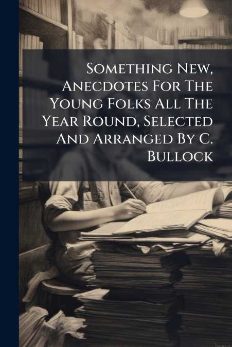 Something New, Anecdotes For The Young Folks All The Year Round, Selected And Arranged By C. Bullock