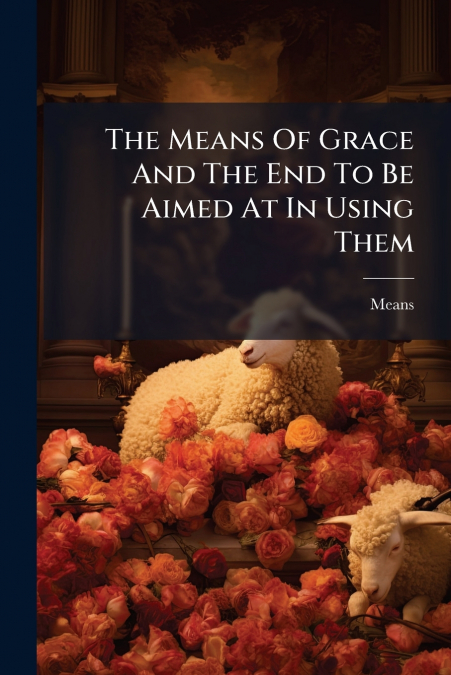 The Means Of Grace And The End To Be Aimed At In Using Them
