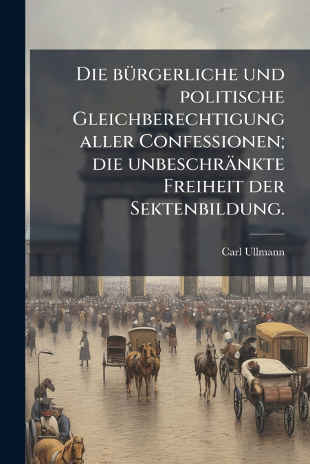 Die bürgerliche und politische Gleichberechtigung aller Confessionen; die unbeschränkte Freiheit der Sektenbildung.