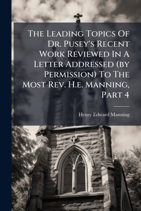 The Leading Topics Of Dr. Pusey’s Recent Work Reviewed In A Letter Addressed (by Permission) To The Most Rev. H.e. Manning, Part 4