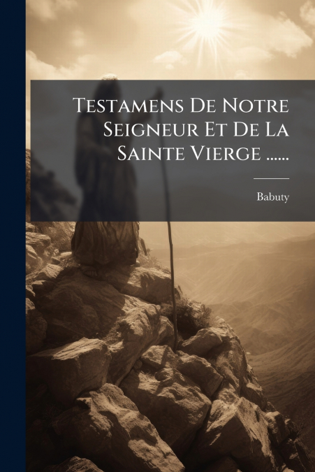 Testamens De Notre Seigneur Et De La Sainte Vierge ......