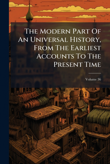 The Modern Part Of An Universal History, From The Earliest Accounts To The Present Time; Volume 36