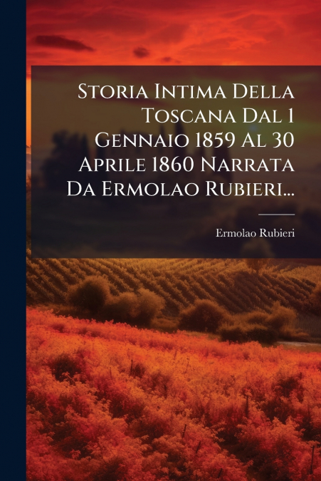 Storia Intima Della Toscana Dal 1 Gennaio 1859 Al 30 Aprile 1860 Narrata Da Ermolao Rubieri...