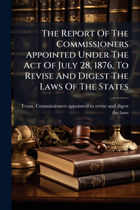 The Report Of The Commissioners Appointed Under The Act Of July 28, 1876, To Revise And Digest The Laws Of The States