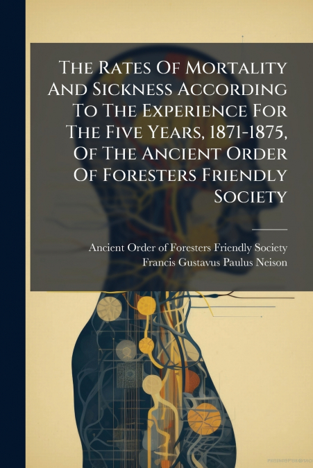The Rates Of Mortality And Sickness According To The Experience For The Five Years, 1871-1875, Of The Ancient Order Of Foresters Friendly Society