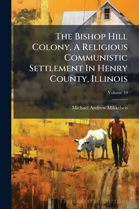 The Bishop Hill Colony, A Religious Communistic Settlement In Henry County, Illinois; Volume 10