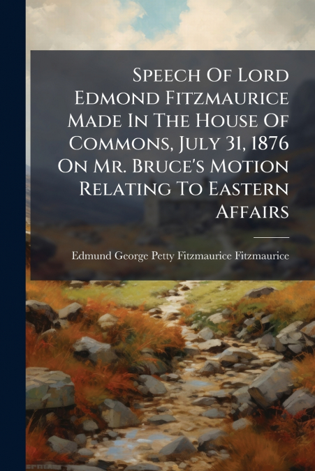 Speech Of Lord Edmond Fitzmaurice Made In The House Of Commons, July 31, 1876 On Mr. Bruce’s Motion Relating To Eastern Affairs