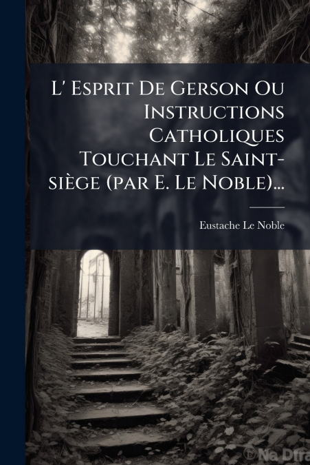 L’ Esprit De Gerson Ou Instructions Catholiques Touchant Le Saint-siège (par E. Le Noble)...