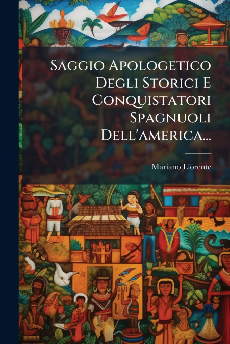 Saggio Apologetico Degli Storici E Conquistatori Spagnuoli Dell’america...