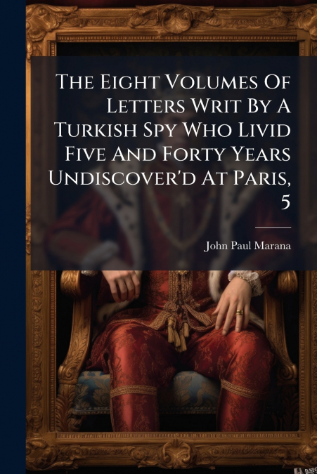 The Eight Volumes Of Letters Writ By A Turkish Spy Who Livid Five And Forty Years Undiscover’d At Paris, 5