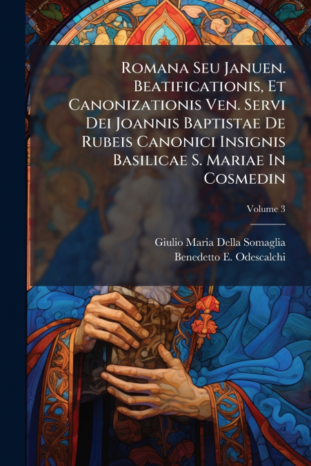 Romana Seu Januen. Beatificationis, Et Canonizationis Ven. Servi Dei Joannis Baptistae De Rubeis Canonici Insignis Basilicae S. Mariae In Cosmedin; Volume 3