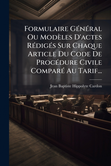Formulaire Général Ou Modèles D’actes Rédigés Sur Chaque Article Du Code De Procédure Civile Comparé Au Tarif...