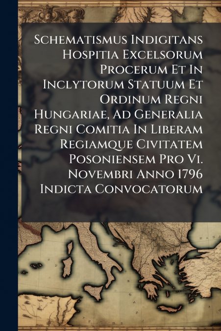 Schematismus Indigitans Hospitia Excelsorum Procerum Et In Inclytorum Statuum Et Ordinum Regni Hungariae, Ad Generalia Regni Comitia In Liberam Regiamque Civitatem Posoniensem Pro Vi. Novembri Anno 17