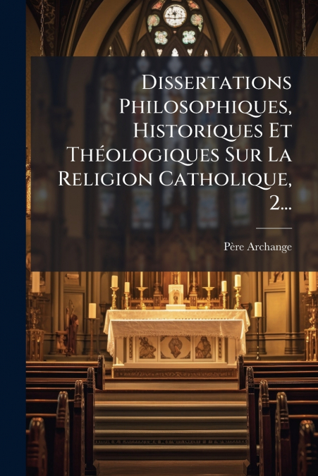 Dissertations Philosophiques, Historiques Et Théologiques Sur La Religion Catholique, 2...