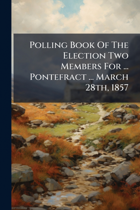 Polling Book Of The Election Two Members For ... Pontefract ... March 28th, 1857