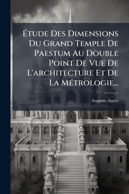 Étude Des Dimensions Du Grand Temple De Paestum Au Double Point De Vue De L’architecture Et De La Métrologie...