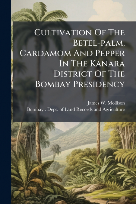 Cultivation Of The Betel-palm, Cardamom And Pepper In The Kanara District Of The Bombay Presidency