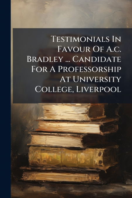 Testimonials In Favour Of A.c. Bradley ... Candidate For A Professorship At University College, Liverpool