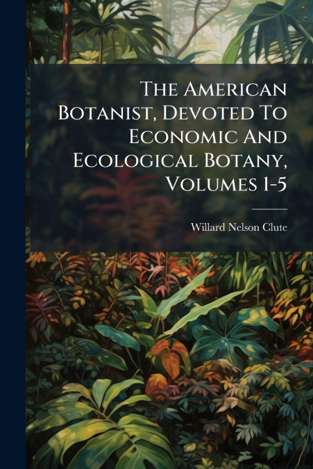 The American Botanist, Devoted To Economic And Ecological Botany, Volumes 1-5