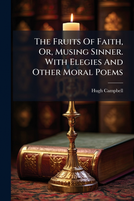 The Fruits Of Faith, Or, Musing Sinner. With Elegies And Other Moral Poems