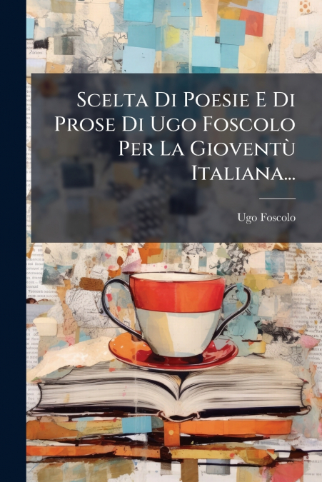 Scelta Di Poesie E Di Prose Di Ugo Foscolo Per La Gioventù Italiana...