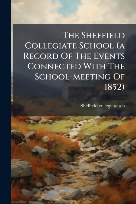 The Sheffield Collegiate School (a Record Of The Events Connected With The School-meeting Of 1852)