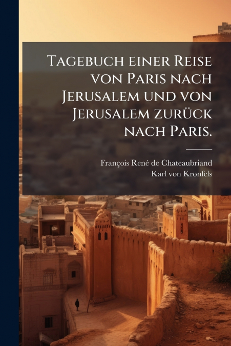 Tagebuch einer Reise von Paris nach Jerusalem und von Jerusalem zurück nach Paris.