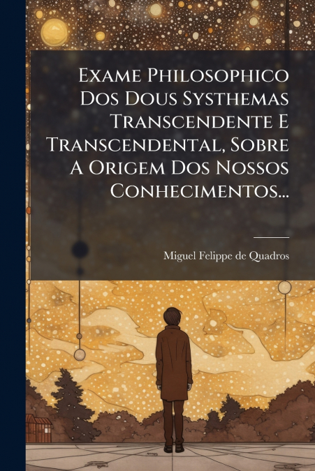 Exame Philosophico Dos Dous Systhemas Transcendente E Transcendental, Sobre A Origem Dos Nossos Conhecimentos...