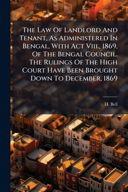The Law Of Landlord And Tenant, As Administered In Bengal, With Act Viii., 1869, Of The Bengal Council. The Rulings Of The High Court Have Been Brought Down To December, 1869