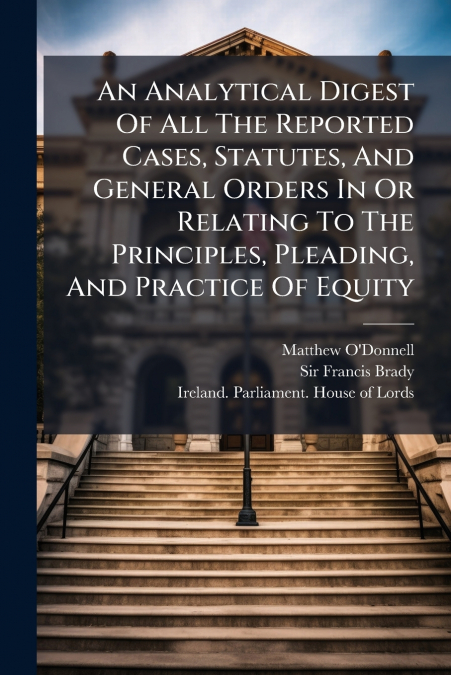 An Analytical Digest Of All The Reported Cases, Statutes, And General Orders In Or Relating To The Principles, Pleading, And Practice Of Equity