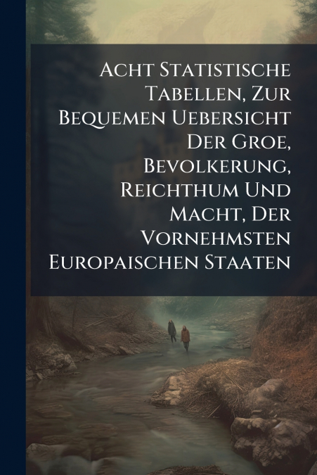 Acht Statistische Tabellen, Zur Bequemen Uebersicht Der Groe, Bevolkerung, Reichthum Und Macht, Der Vornehmsten Europaischen Staaten