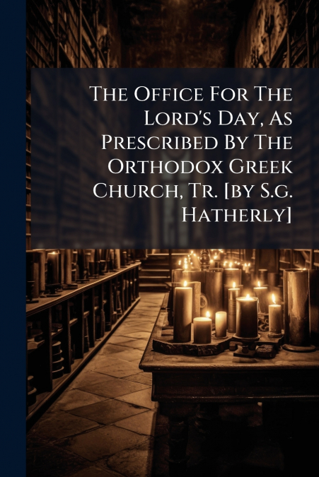 The Office For The Lord’s Day, As Prescribed By The Orthodox Greek Church, Tr. [by S.g. Hatherly]