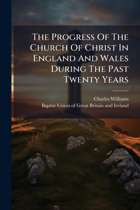 The Progress Of The Church Of Christ In England And Wales During The Past Twenty Years