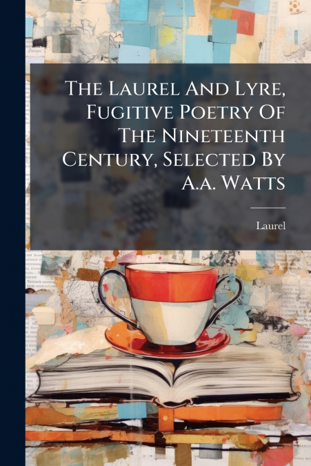 The Laurel And Lyre, Fugitive Poetry Of The Nineteenth Century, Selected By A.a. Watts