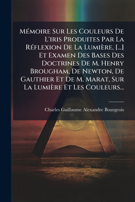Mémoire Sur Les Couleurs De L’iris Produites Par La Réflexion De La Lumière, [...] Et Examen Des Bases Des Doctrines De M. Henry Brougham, De Newton, De Gauthier Et De M. Marat, Sur La Lumière Et Les 