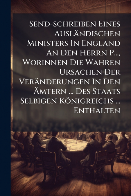 Send-schreiben Eines Ausländischen Ministers In England An Den Herrn P..., Worinnen Die Wahren Ursachen Der Veränderungen In Den Ämtern ... Des Staats Selbigen Königreichs ... Enthalten