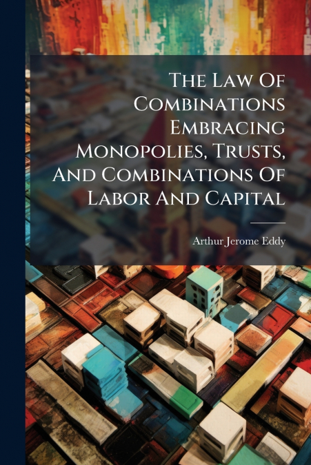 The Law Of Combinations Embracing Monopolies, Trusts, And Combinations Of Labor And Capital