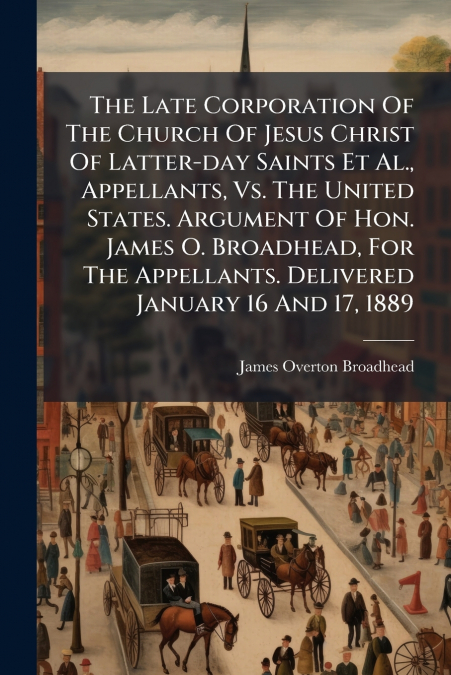 The Late Corporation Of The Church Of Jesus Christ Of Latter-day Saints Et Al., Appellants, Vs. The United States. Argument Of Hon. James O. Broadhead, For The Appellants. Delivered January 16 And 17,