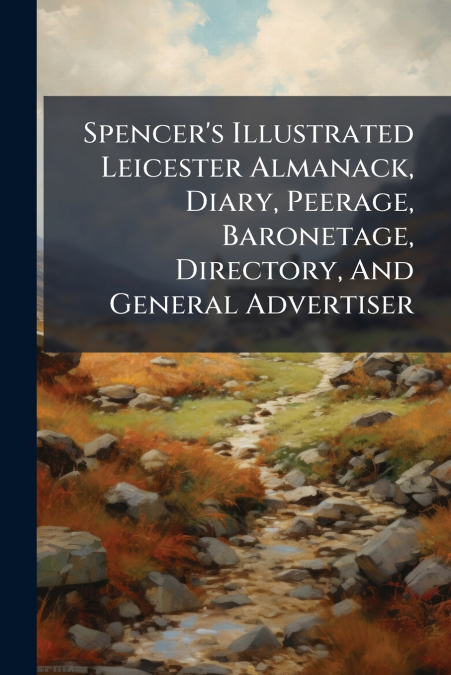 Spencer’s Illustrated Leicester Almanack, Diary, Peerage, Baronetage, Directory, And General Advertiser