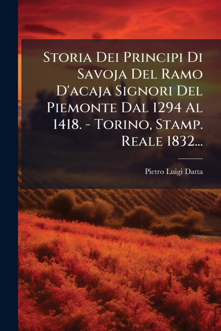 Storia Dei Principi Di Savoja Del Ramo D’acaja Signori Del Piemonte Dal 1294 Al 1418. - Torino, Stamp. Reale 1832...