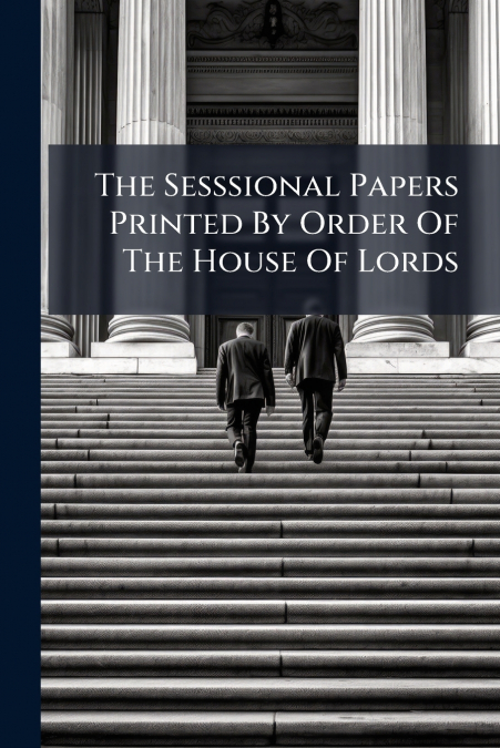 The Sesssional Papers Printed By Order Of The House Of Lords