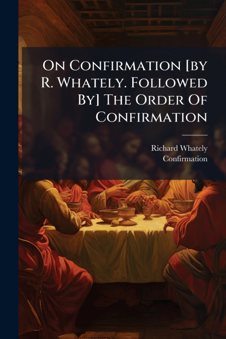 On Confirmation [by R. Whately. Followed By] The Order Of Confirmation