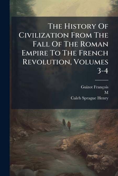 The History Of Civilization From The Fall Of The Roman Empire To The French Revolution, Volumes 3-4