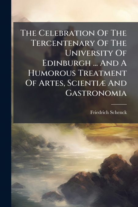 The Celebration Of The Tercentenary Of The University Of Edinburgh ... And A Humorous Treatment Of Artes, Scientiæ And Gastronomia