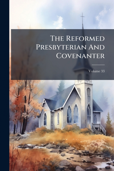 The Reformed Presbyterian And Covenanter; Volume 33