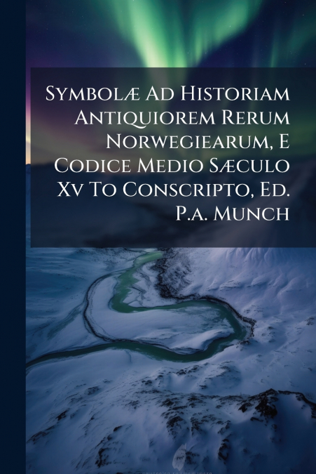 Symbolæ Ad Historiam Antiquiorem Rerum Norwegiearum, E Codice Medio Sæculo Xv To Conscripto, Ed. P.a. Munch