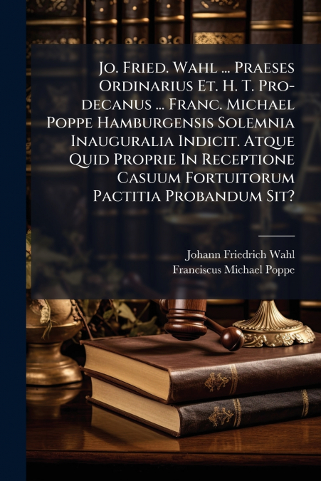 Jo. Fried. Wahl ... Praeses Ordinarius Et. H. T. Pro-decanus ... Franc. Michael Poppe Hamburgensis Solemnia Inauguralia Indicit. Atque Quid Proprie In Receptione Casuum Fortuitorum Pactitia Probandum 