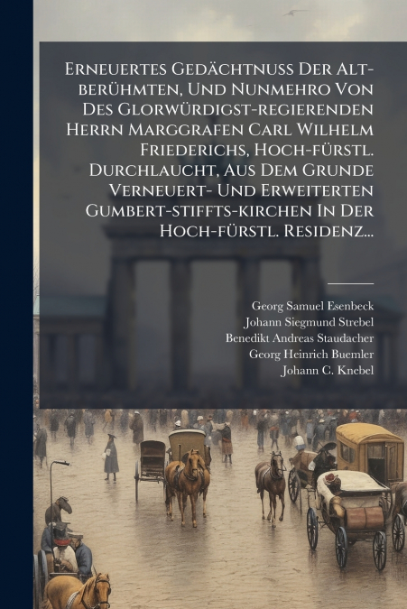 Erneuertes Gedächtnuß Der Alt-berühmten, Und Nunmehro Von Des Glorwürdigst-regierenden Herrn Marggrafen Carl Wilhelm Friederichs, Hoch-fürstl. Durchlaucht, Aus Dem Grunde Verneuert- Und Erweiterten Gu